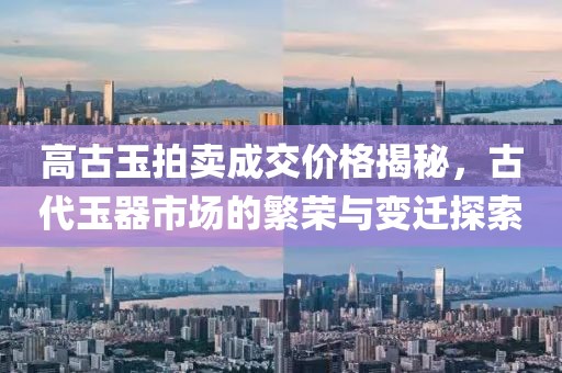 高古玉拍賣成交價格揭秘，古代玉器市場的繁榮與變遷探索