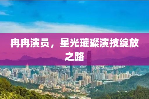 冉冉演員，星光璀璨演技綻放之路