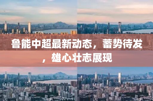 魯能中超最新動(dòng)態(tài)，蓄勢(shì)待發(fā)，雄心壯志展現(xiàn)