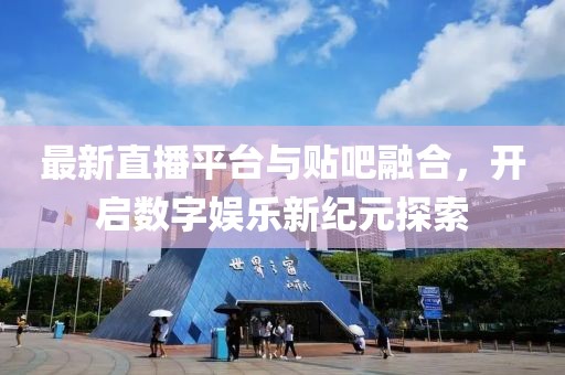 最新直播平臺與貼吧融合，開啟數(shù)字娛樂新紀元探索