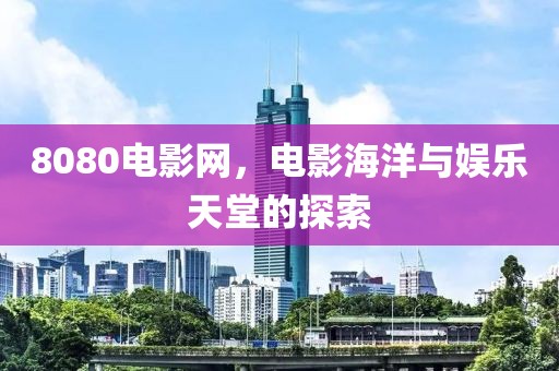 8080電影網(wǎng)，電影海洋與娛樂天堂的探索