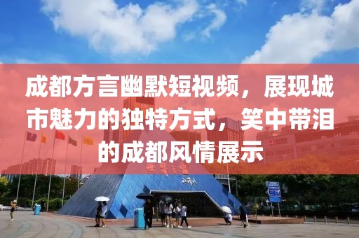 成都方言幽默短視頻，展現(xiàn)城市魅力的獨(dú)特方式，笑中帶淚的成都風(fēng)情展示