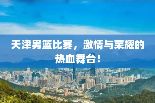 天津男籃比賽，激情與榮耀的熱血舞臺(tái)！