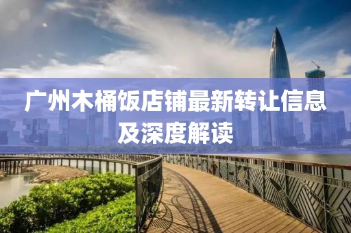 廣州木桶飯店鋪最新轉(zhuǎn)讓信息及深度解讀