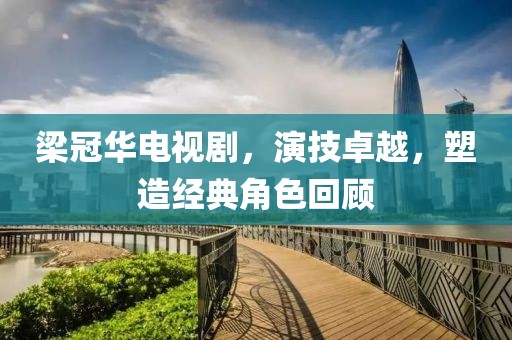 梁冠華電視劇，演技卓越，塑造經(jīng)典角色回顧