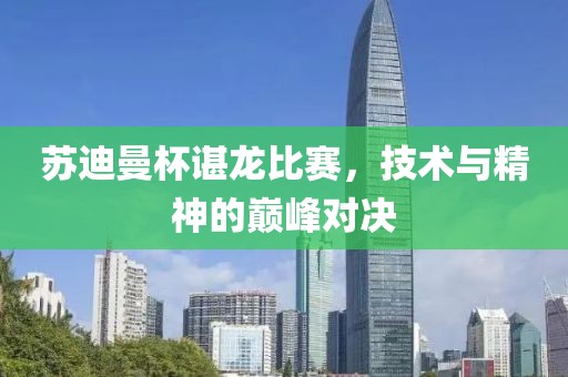 蘇迪曼杯諶龍比賽，技術(shù)與精神的巔峰對(duì)決