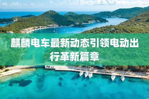 麒麟電車最新動(dòng)態(tài)引領(lǐng)電動(dòng)出行革新篇章