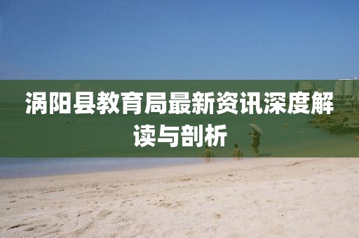 渦陽縣教育局最新資訊深度解讀與剖析