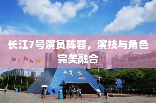 長江7號演員陣容，演技與角色完美融合