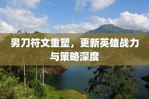 男刀符文重塑，更新英雄戰(zhàn)力與策略深度