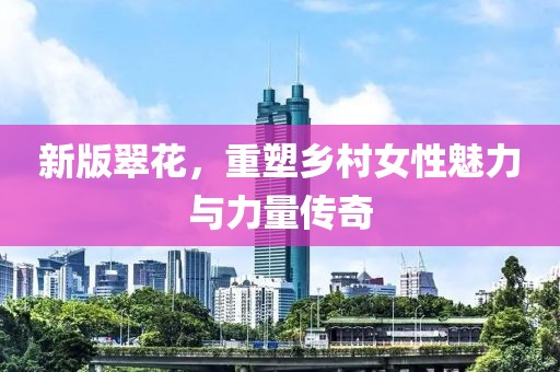 新版翠花，重塑鄉(xiāng)村女性魅力與力量傳奇
