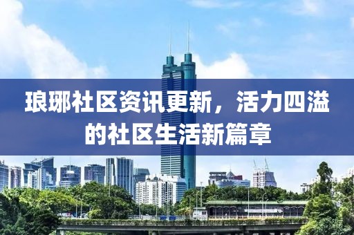 瑯琊社區(qū)資訊更新，活力四溢的社區(qū)生活新篇章