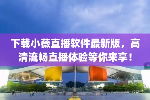 下載小薇直播軟件最新版，高清流暢直播體驗等你來享！
