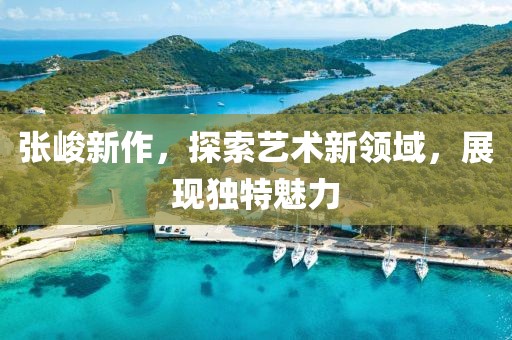 張峻新作，探索藝術新領域，展現(xiàn)獨特魅力