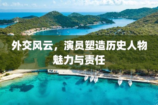外交風(fēng)云，演員塑造歷史人物魅力與責(zé)任