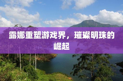 露娜重塑游戲界，璀璨明珠的崛起