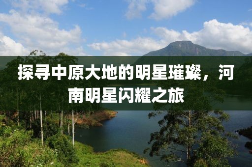 探尋中原大地的明星璀璨，河南明星閃耀之旅