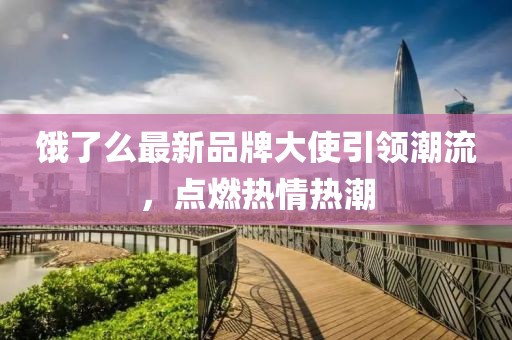 餓了么最新品牌大使引領(lǐng)潮流，點(diǎn)燃熱情熱潮