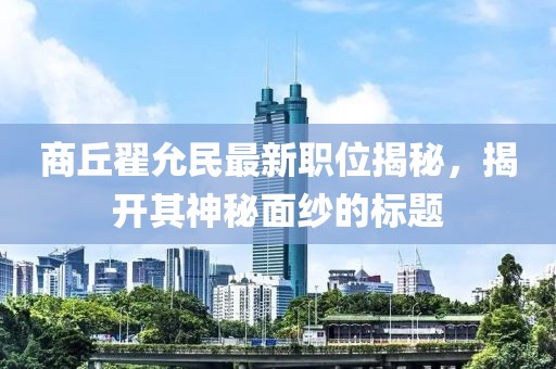 商丘翟允民最新職位揭秘，揭開其神秘面紗的標(biāo)題
