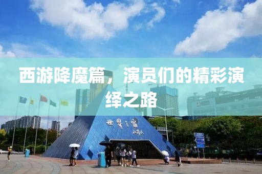 西游降魔篇，演員們的精彩演繹之路