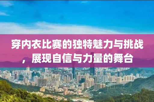 穿內(nèi)衣比賽的獨(dú)特魅力與挑戰(zhàn)，展現(xiàn)自信與力量的舞臺(tái)