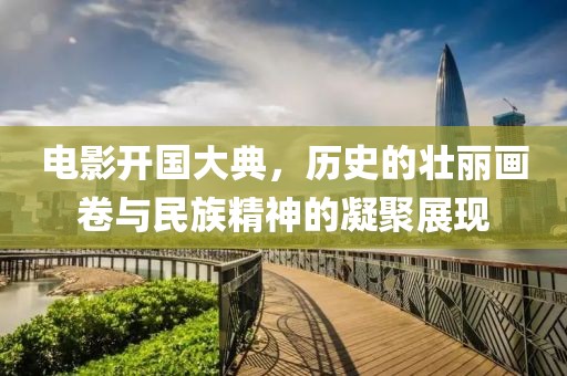 電影開國大典，歷史的壯麗畫卷與民族精神的凝聚展現(xiàn)
