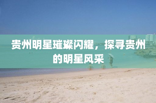 貴州明星璀璨閃耀，探尋貴州的明星風(fēng)采