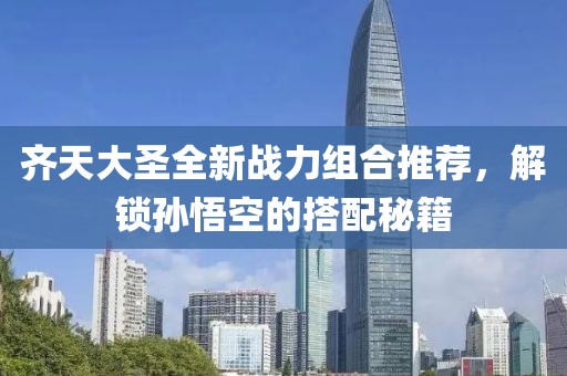 齊天大圣全新戰(zhàn)力組合推薦，解鎖孫悟空的搭配秘籍