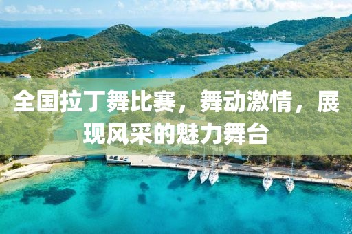 全國拉丁舞比賽，舞動激情，展現(xiàn)風(fēng)采的魅力舞臺