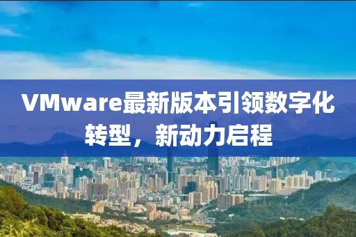 VMware最新版本引領(lǐng)數(shù)字化轉(zhuǎn)型，新動力啟程