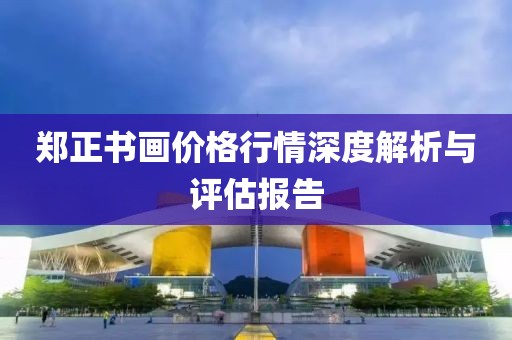 鄭正書(shū)畫(huà)價(jià)格行情深度解析與評(píng)估報(bào)告