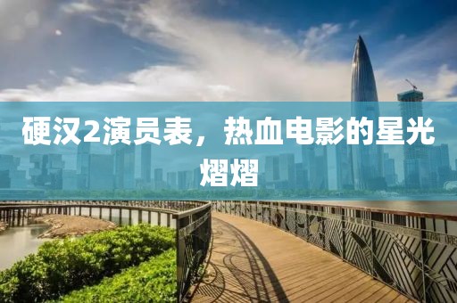 硬漢2演員表，熱血電影的星光熠熠