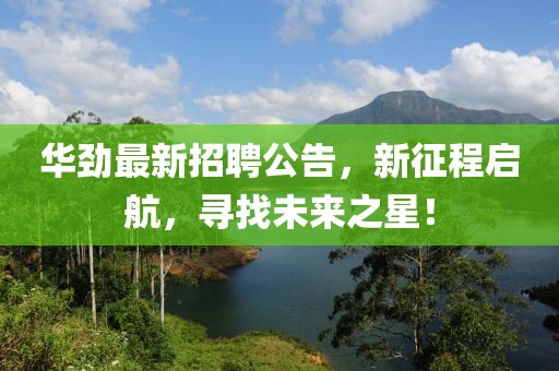 華勁最新招聘公告，新征程啟航，尋找未來之星！