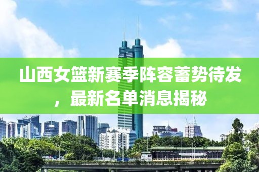 山西女籃新賽季陣容蓄勢(shì)待發(fā)，最新名單消息揭秘