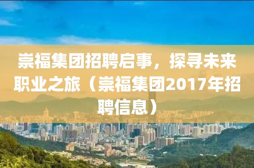 崇福集團(tuán)招聘啟事，探尋未來職業(yè)之旅（崇福集團(tuán)2017年招聘信息）