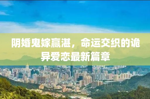 陰婚鬼嫁贏湛，命運交織的詭異愛戀最新篇章
