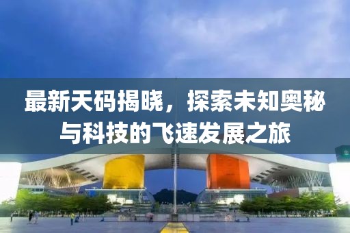 最新天碼揭曉，探索未知奧秘與科技的飛速發(fā)展之旅