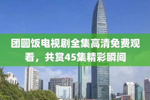 團(tuán)圓飯電視劇全集高清免費(fèi)觀看，共賞45集精彩瞬間