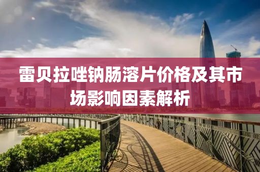 雷貝拉唑鈉腸溶片價(jià)格及其市場影響因素解析