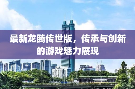 最新龍騰傳世版，傳承與創(chuàng)新的游戲魅力展現(xiàn)