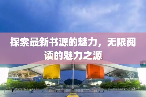 探索最新書(shū)源的魅力，無(wú)限閱讀的魅力之源