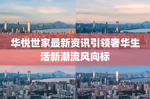 華悅世家最新資訊引領(lǐng)奢華生活新潮流風(fēng)向標(biāo)