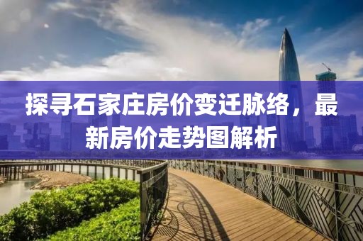 探尋石家莊房價變遷脈絡，最新房價走勢圖解析