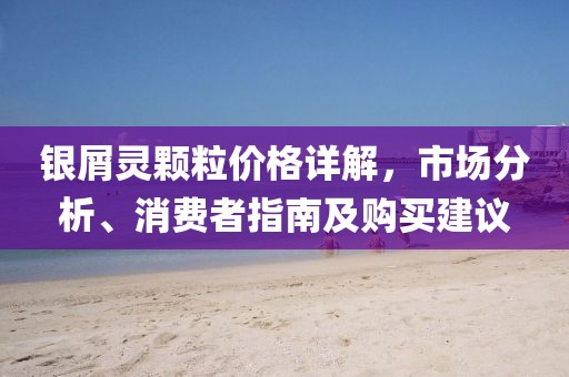 銀屑靈顆粒價(jià)格詳解，市場(chǎng)分析、消費(fèi)者指南及購(gòu)買建議