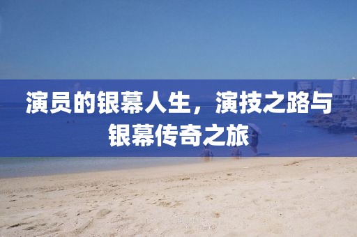 演員的銀幕人生，演技之路與銀幕傳奇之旅