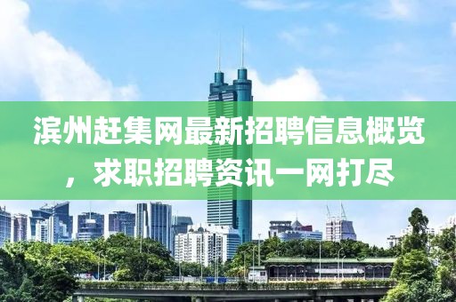 濱州趕集網(wǎng)最新招聘信息概覽，求職招聘資訊一網(wǎng)打盡