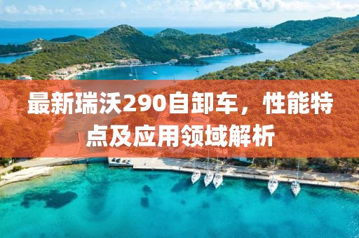 最新瑞沃290自卸車，性能特點(diǎn)及應(yīng)用領(lǐng)域解析