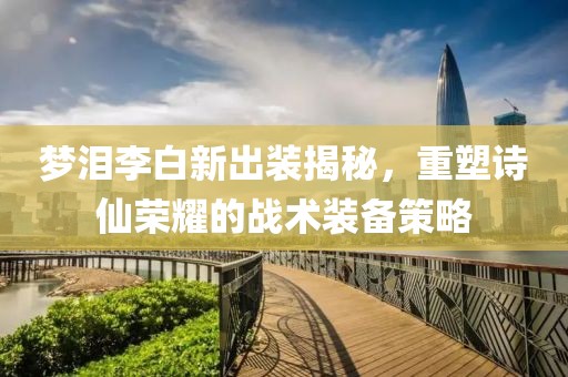 夢(mèng)淚李白新出裝揭秘，重塑詩仙榮耀的戰(zhàn)術(shù)裝備策略