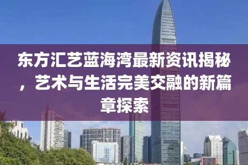 東方匯藝藍(lán)海灣最新資訊揭秘，藝術(shù)與生活完美交融的新篇章探索