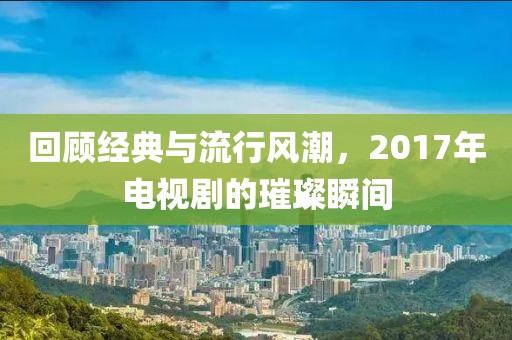 回顧經(jīng)典與流行風(fēng)潮，2017年電視劇的璀璨瞬間
